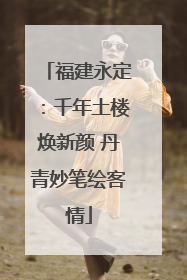 福建永定：千年土楼焕新颜 丹青妙笔绘客情