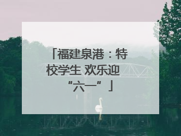 福建泉港：特校学生 欢乐迎“六一”