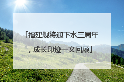 福建舰将迎下水三周年，成长印迹一文回顾