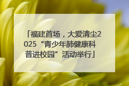 福建首场，大爱清尘2025“青少年肺健康科普进校园”活动举行
