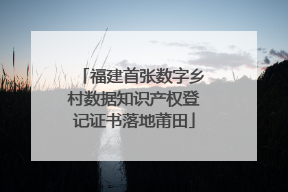 福建首张数字乡村数据知识产权登记证书落地莆田