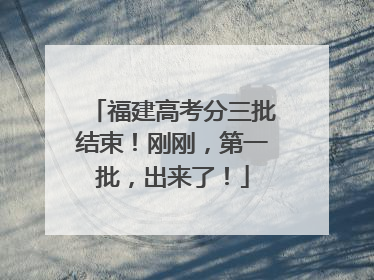 福建高考分三批结束！刚刚，第一批，出来了！