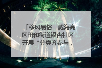 移风易俗｜威海高区田和街道银杏社区开展“分类齐参与，低碳新时尚”垃圾分类主题宣传活动