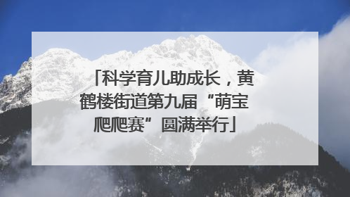 科学育儿助成长，黄鹤楼街道第九届“萌宝爬爬赛”圆满举行