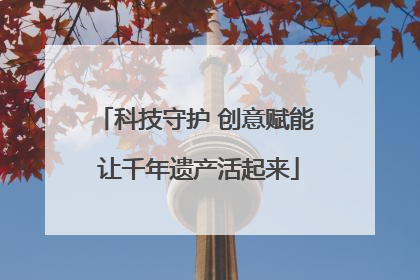 科技守护 创意赋能 让千年遗产活起来