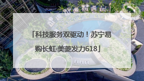 科技服务双驱动！苏宁易购长虹·美菱发力618