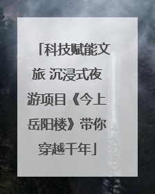 科技赋能文旅 沉浸式夜游项目《今上岳阳楼》带你穿越千年