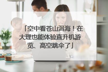 空中看苍山洱海！在大理也能体验直升机游览、高空跳伞了