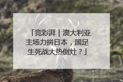 竞彩湃｜澳大利亚主场力拼日本，国足生死战大热倒灶？