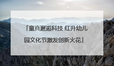 童真邂逅科技 红升幼儿园文化节激发创新火花