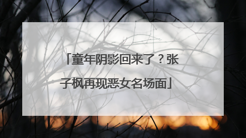 童年阴影回来了？张子枫再现恶女名场面