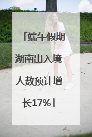 端午假期湖南出入境人数预计增长17%