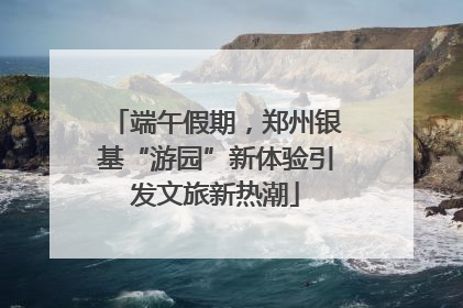 端午假期，郑州银基“游园”新体验引发文旅新热潮