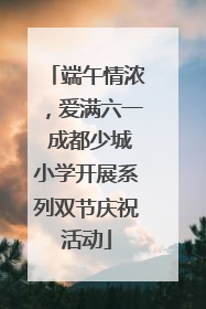 端午情浓，爱满六一 成都少城小学开展系列双节庆祝活动