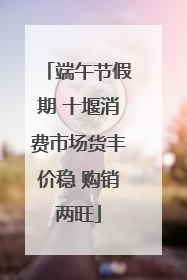端午节假期 十堰消费市场货丰价稳 购销两旺