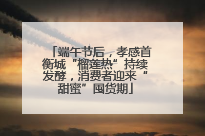 端午节后，孝感首衡城“榴莲热”持续发酵，消费者迎来“甜蜜”囤货期