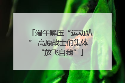端午解压“运动趴” 高原战士们集体“放飞自我”