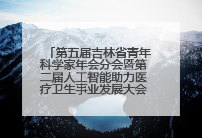 第五届吉林省青年科学家年会分会暨第二届人工智能助力医疗卫生事业发展大会在长春召开