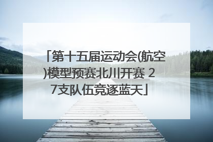 第十五届运动会(航空)模型预赛北川开赛 27支队伍竞逐蓝天