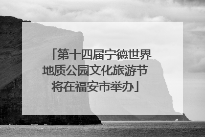 第十四届宁德世界地质公园文化旅游节将在福安市举办