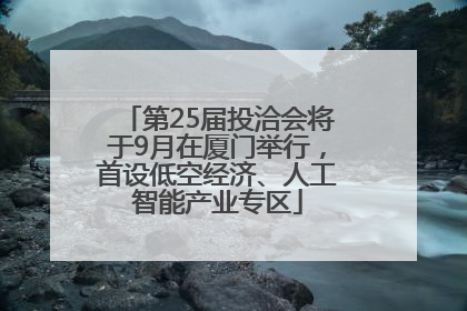 第25届投洽会将于9月在厦门举行，首设低空经济、人工智能产业专区
