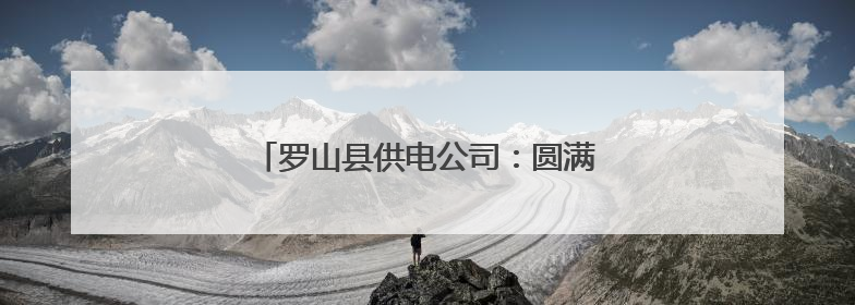 罗山县供电公司：圆满完成高考电力保供任务