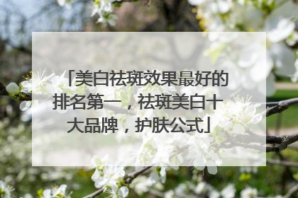 美白祛斑效果最好的排名第一，祛斑美白十大品牌，护肤公式