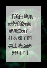 美白效果最好的洗面奶哪款好，什么牌子的男士洗面奶好用？
