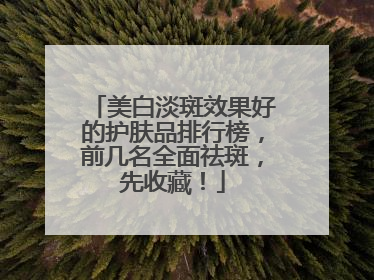 美白淡斑效果好的护肤品排行榜，前几名全面祛斑，先收藏！