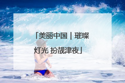 美丽中国｜璀璨灯光 扮靓津夜