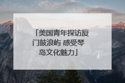 美国青年探访厦门鼓浪屿 感受琴岛文化魅力