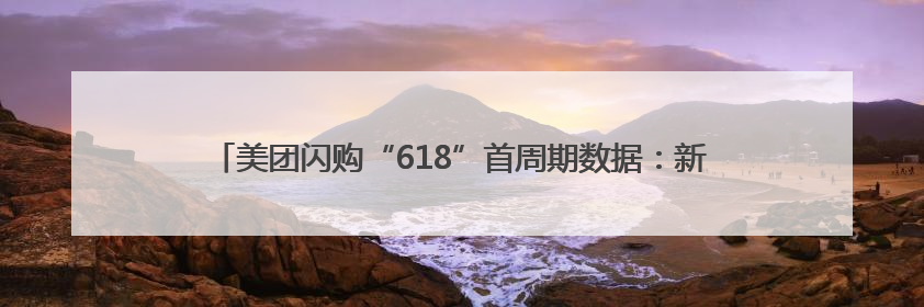 美团闪购“618”首周期数据：新客显著增长，“95后”占比近6成