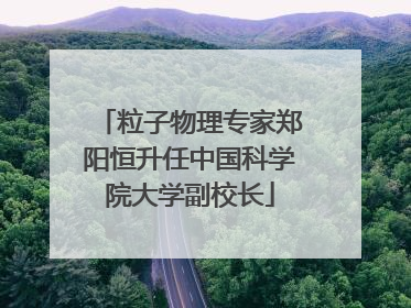粒子物理专家郑阳恒升任中国科学院大学副校长