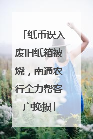 纸币误入废旧纸箱被烧，南通农行全力帮客户挽损