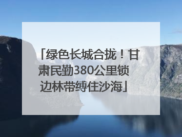 绿色长城合拢！甘肃民勤380公里锁边林带缚住沙海