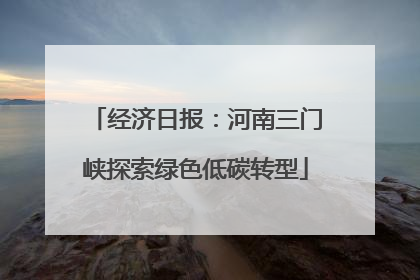 经济日报：河南三门峡探索绿色低碳转型