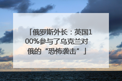 俄罗斯外长：英国100%参与了乌克兰对俄的“恐怖袭击”