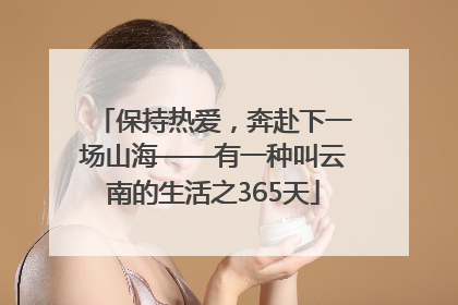 保持热爱，奔赴下一场山海——有一种叫云南的生活之365天