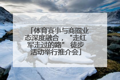 体育赛事与商圈业态深度融合，“走红军走过的路” 徒步活动举行推介会