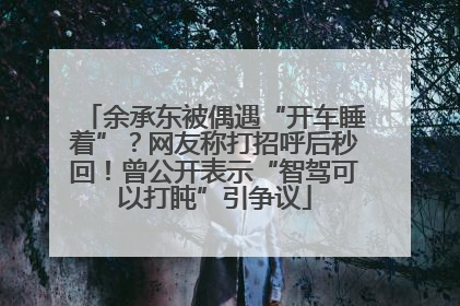 余承东被偶遇“开车睡着”？网友称打招呼后秒回！曾公开表示“智驾可以打盹”引争议