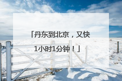 丹东到北京，又快1小时1分钟！