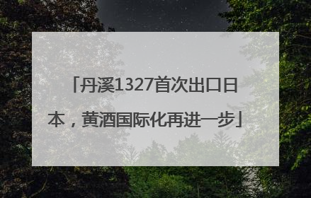 丹溪1327首次出口日本，黄酒国际化再进一步