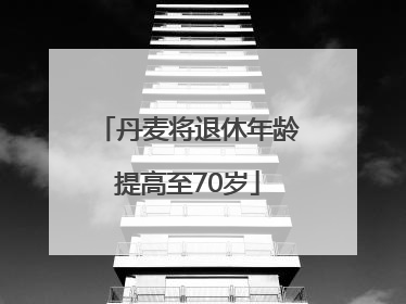 丹麦将退休年龄提高至70岁