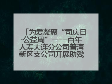 为爱凝聚“司庆日·公益周”——百年人寿大连分公司普湾新区支公司开展助残公益活动