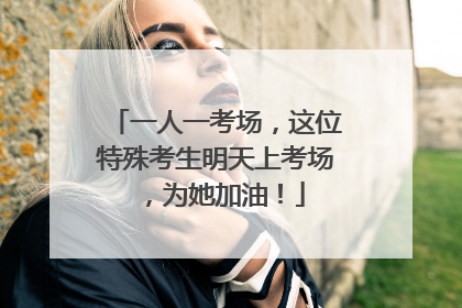 一人一考场，这位特殊考生明天上考场，为她加油！