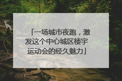 一场城市夜跑，激发这个中心城区楼宇运动会的经久魅力