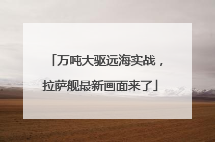 万吨大驱远海实战，拉萨舰最新画面来了
