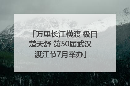 万里长江横渡 极目楚天舒 第50届武汉渡江节7月举办