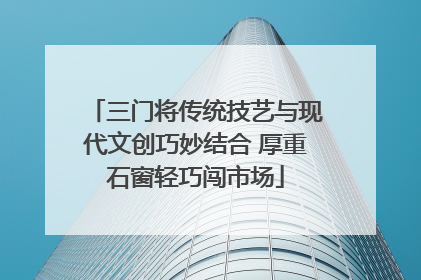 三门将传统技艺与现代文创巧妙结合 厚重石窗轻巧闯市场