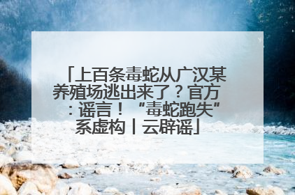 上百条毒蛇从广汉某养殖场逃出来了？官方：谣言！“毒蛇跑失”系虚构丨云辟谣